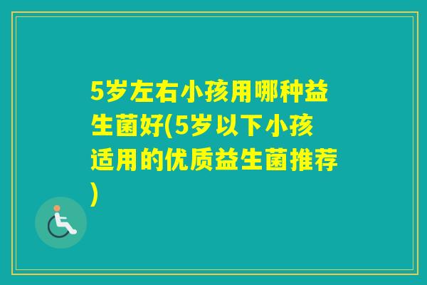 5岁左右小孩用哪种益生菌好(5岁以下小孩适用的优质益生菌推荐)