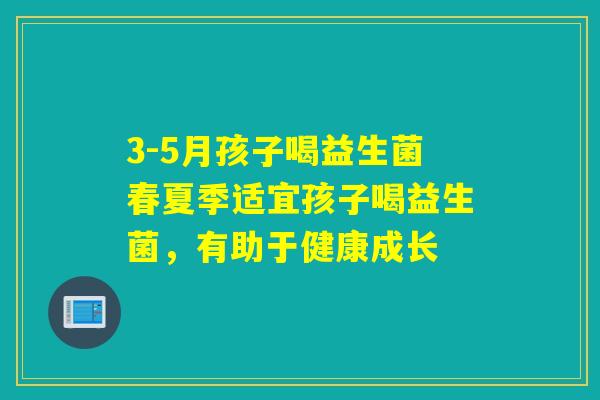 3-5月孩子喝益生菌春夏季适宜孩子喝益生菌，有助于健康成长