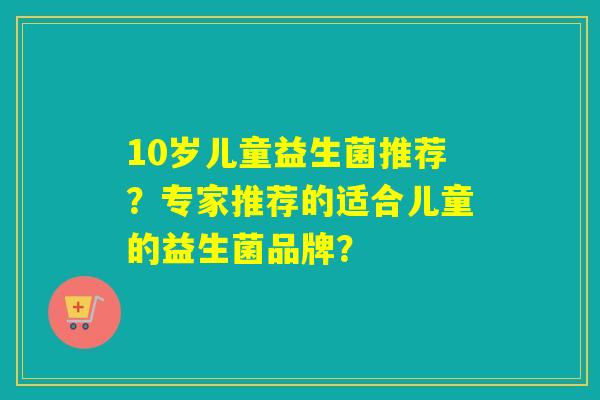 10岁儿童益生菌推荐？专家推荐的适合儿童的益生菌品牌？