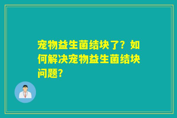 宠物益生菌结块了？如何解决宠物益生菌结块问题？