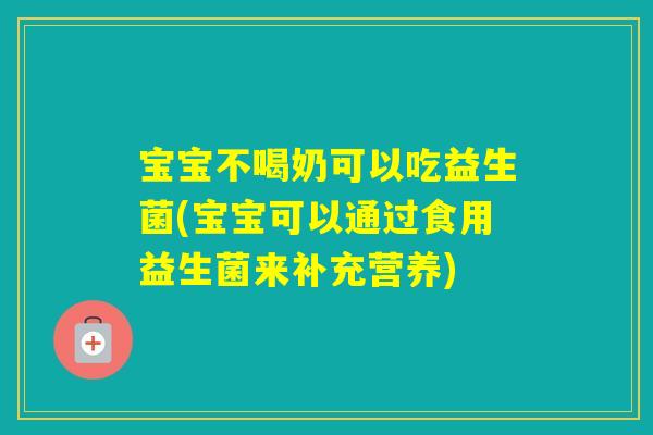 宝宝不喝奶可以吃益生菌(宝宝可以通过食用益生菌来补充营养)