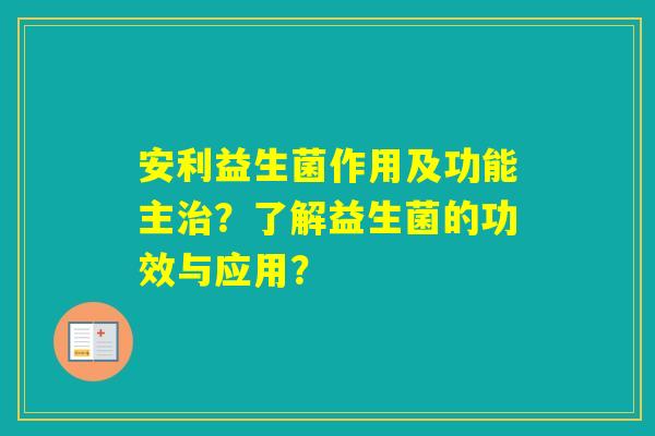 安利益生菌作用及功能主？了解益生菌的功效与应用？