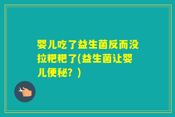 婴儿吃了益生菌反而没拉粑粑了(益生菌让婴儿?) 婴儿吃了益生菌反而没拉粑粑了(益生菌让婴儿?)