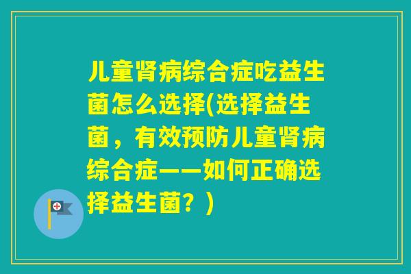 儿童综合症吃益生菌怎么选择(选择益生菌,有效儿童综合症——如何正确选择益生菌?) 儿童综合症吃益生菌怎么选择(选择益生菌,有效儿童综合症——如何正确选择益生菌?)