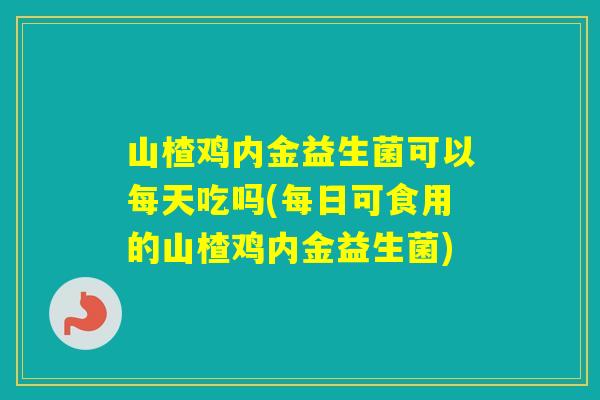 山楂鸡内金益生菌可以每天吃吗(每日可食用的山楂鸡内金益生菌) 山楂鸡内金益生菌可以每天吃吗(每日可食用的山楂鸡内金益生菌)