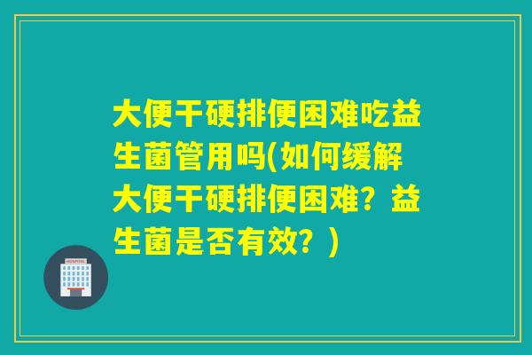 大便干硬排便困难吃益生菌管用吗(如何缓解大便干硬排便困难？益生菌是否有效？)