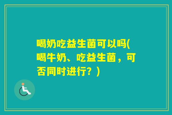 喝奶吃益生菌可以吗(喝牛奶、吃益生菌，可否同时进行？)