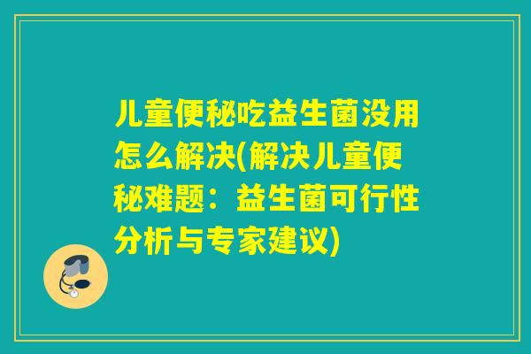 儿童吃益生菌没用怎么解决(解决儿童难题：益生菌可行性分析与专家建议)