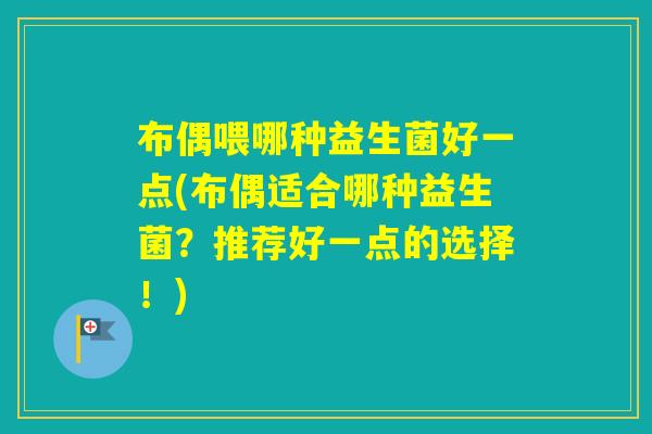 布偶喂哪种益生菌好一点(布偶适合哪种益生菌？推荐好一点的选择！)