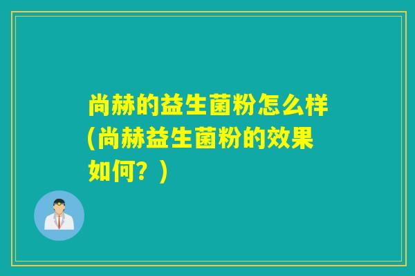 尚赫的益生菌粉怎么样(尚赫益生菌粉的效果如何？)