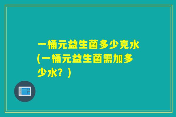 一桶元益生菌多少克水(一桶元益生菌需加多少水？)