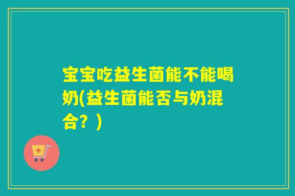 宝宝吃益生菌能不能喝奶(益生菌能否与奶混合？)