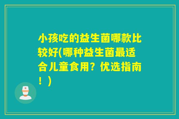 小孩吃的益生菌哪款比较好(哪种益生菌适合儿童食用？优选指南！)