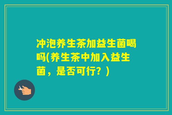 冲泡养生茶加益生菌喝吗(养生茶中加入益生菌，是否可行？)