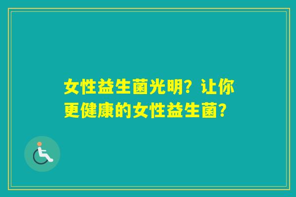 女性益生菌光明？让你更健康的女性益生菌？