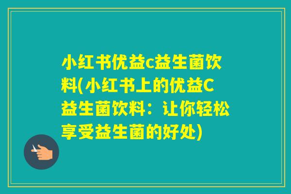 小红书优益c益生菌饮料(小红书上的优益C益生菌饮料：让你轻松享受益生菌的好处)