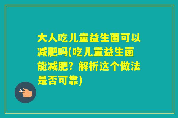 大人吃儿童益生菌可以吗(吃儿童益生菌能？解析这个做法是否可靠)
