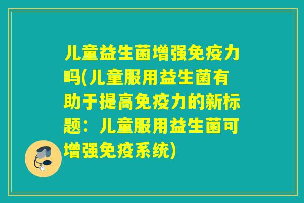 儿童益生菌增强力吗(儿童服用益生菌有助于提高力的新标题:儿童服用益生菌可增强系统) 儿童益生菌增强力吗(儿童服用益生菌有助于提高力的新标题:儿童服用益生菌可增强系统)