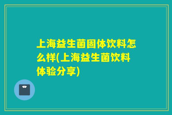 上海益生菌固体饮料怎么样(上海益生菌饮料体验分享)