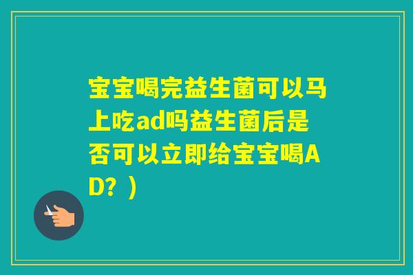 宝宝喝完益生菌可以马上吃ad吗益生菌后是否可以立即给宝宝喝AD？)