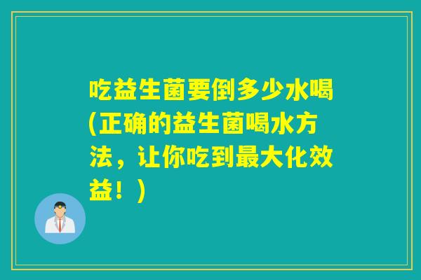 吃益生菌要倒多少水喝(正确的益生菌喝水方法，让你吃到大化效益！)