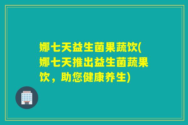娜七天益生菌果蔬饮(娜七天推出益生菌蔬果饮，助您健康养生)
