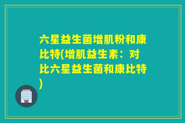 六星益生菌增肌粉和康比特(增肌益生素：对比六星益生菌和康比特)
