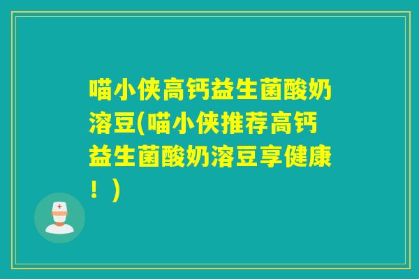 喵小侠高钙益生菌酸奶溶豆(喵小侠推荐高钙益生菌酸奶溶豆享健康！)