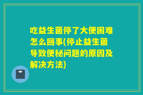 吃益生菌停了大便困难怎么回事(停止益生菌导致问题的原因及解决方法) 吃益生菌停了大便困难怎么回事(停止益生菌导致问题的原因及解决方法)