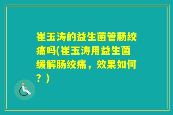 崔玉涛的益生菌管肠绞痛吗(崔玉涛用益生菌缓解肠绞痛，效果如何？)