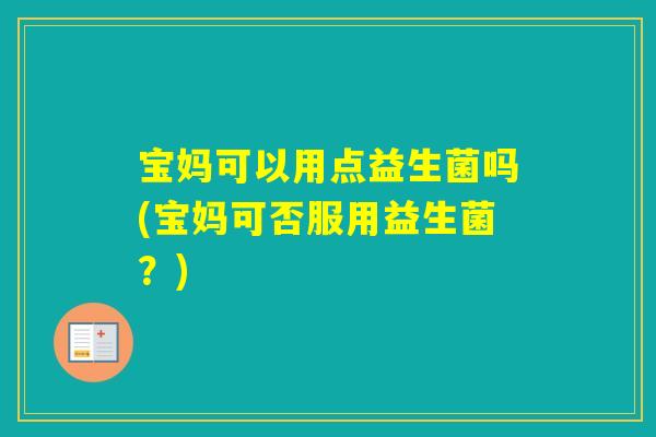 宝妈可以用点益生菌吗(宝妈可否服用益生菌？)