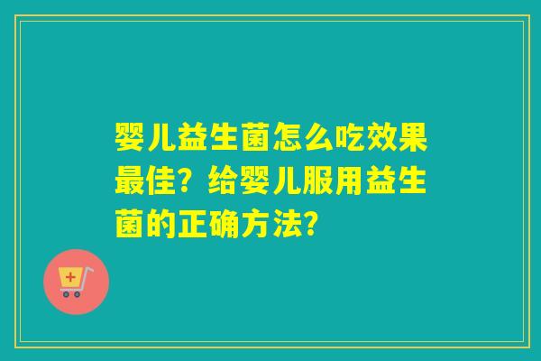 婴儿益生菌怎么吃效果佳?给婴儿服用益生菌的正确方法? 婴儿益生菌怎么吃效果佳?给婴儿服用益生菌的正确方法?