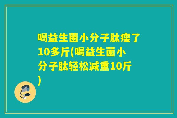 喝益生菌小分子肽瘦了10多斤(喝益生菌小分子肽轻松减重10斤)