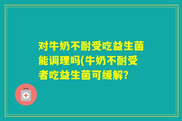 对牛奶不耐受吃益生菌能调理吗(牛奶不耐受者吃益生菌可缓解？