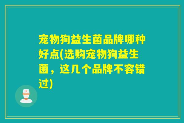 宠物狗益生菌品牌哪种好点(选购宠物狗益生菌，这几个品牌不容错过)