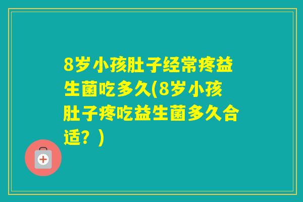 8岁小孩肚子经常疼益生菌吃多久(8岁小孩肚子疼吃益生菌多久合适？)