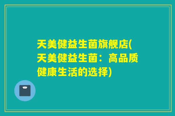 天美健益生菌旗舰店(天美健益生菌：高品质健康生活的选择)