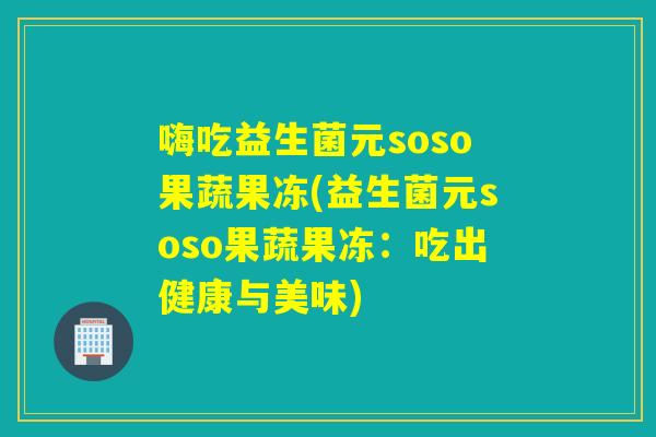 嗨吃益生菌元soso果蔬果冻(益生菌元soso果蔬果冻：吃出健康与美味)
