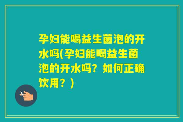 孕妇能喝益生菌泡的开水吗(孕妇能喝益生菌泡的开水吗？如何正确饮用？)