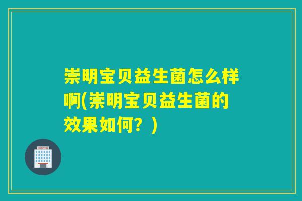 崇明宝贝益生菌怎么样啊(崇明宝贝益生菌的效果如何?) 崇明宝贝益生菌怎么样啊(崇明宝贝益生菌的效果如何?)