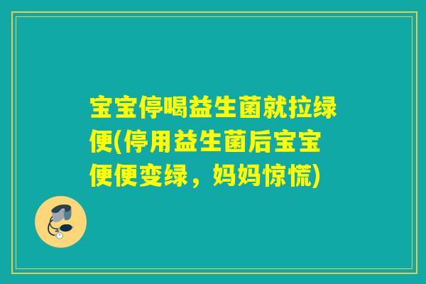宝宝停喝益生菌就拉绿便(停用益生菌后宝宝便便变绿，妈妈惊慌)