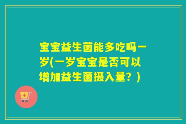 宝宝益生菌能多吃吗一岁(一岁宝宝是否可以增加益生菌摄入量?) 宝宝益生菌能多吃吗一岁(一岁宝宝是否可以增加益生菌摄入量?)