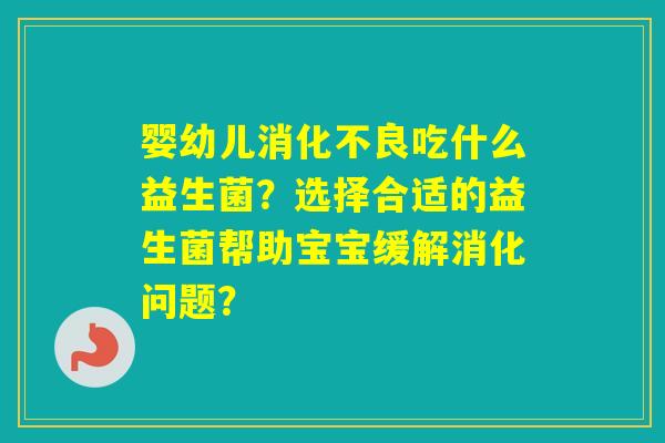 婴幼儿吃什么益生菌？选择合适的益生菌帮助宝宝缓解消化问题？