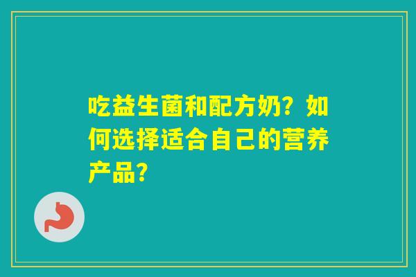 吃益生菌和配方奶？如何选择适合自己的营养产品？