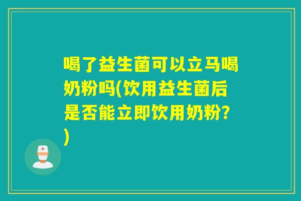 喝了益生菌可以立马喝奶粉吗(饮用益生菌后是否能立即饮用奶粉？)