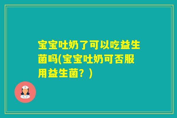 宝宝吐奶了可以吃益生菌吗(宝宝吐奶可否服用益生菌？)