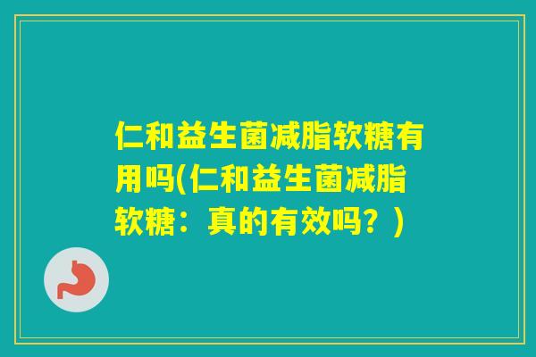 仁和益生菌减脂软糖有用吗(仁和益生菌减脂软糖:真的有效吗?) 仁和益生菌减脂软糖有用吗(仁和益生菌减脂软糖:真的有效吗?)