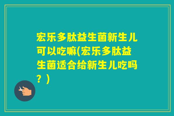 宏乐多肽益生菌新生儿可以吃嘛(宏乐多肽益生菌适合给新生儿吃吗?) 宏乐多肽益生菌新生儿可以吃嘛(宏乐多肽益生菌适合给新生儿吃吗?)