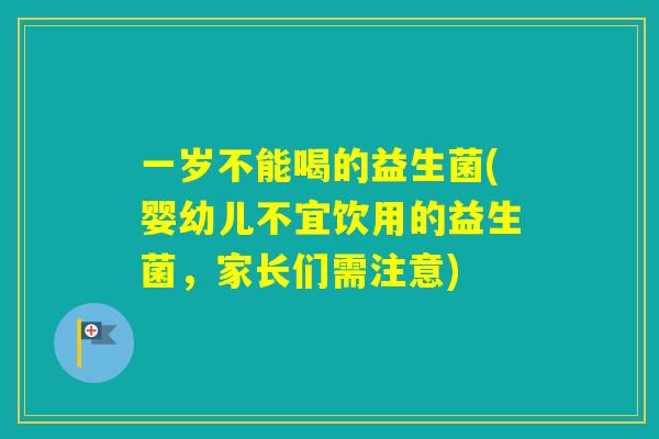 一岁不能喝的益生菌(婴幼儿不宜饮用的益生菌，家长们需注意)