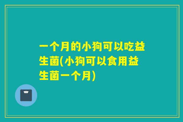 一个月的小狗可以吃益生菌(小狗可以食用益生菌一个月) 一个月的小狗可以吃益生菌(小狗可以食用益生菌一个月)
